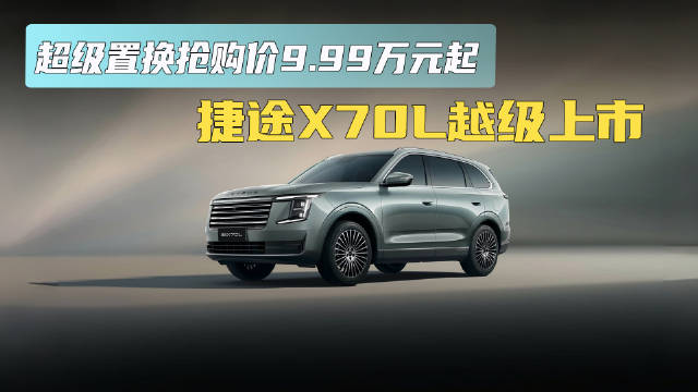 超级置换抢购价9.99万元起 捷途X70L越级上市