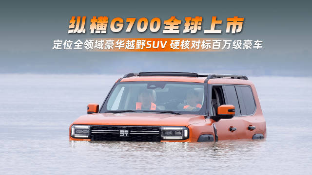 纵横G700全球上市 定位全领域豪华越野SUV 硬核对标百万级豪车