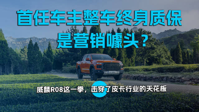 首任车主整车终身质保是营销噱头？威麟R08这一拳，击穿了皮卡行业的天花板