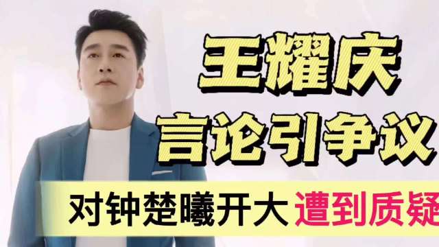 王耀庆言论引争议！对钟楚曦贴脸开大，遭到网友质疑