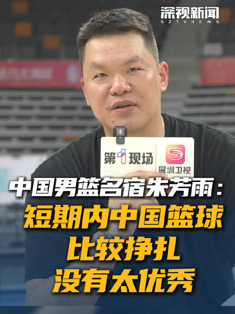 中国男篮名宿朱芳雨：短期内中国篮球比较挣扎 没有太优秀