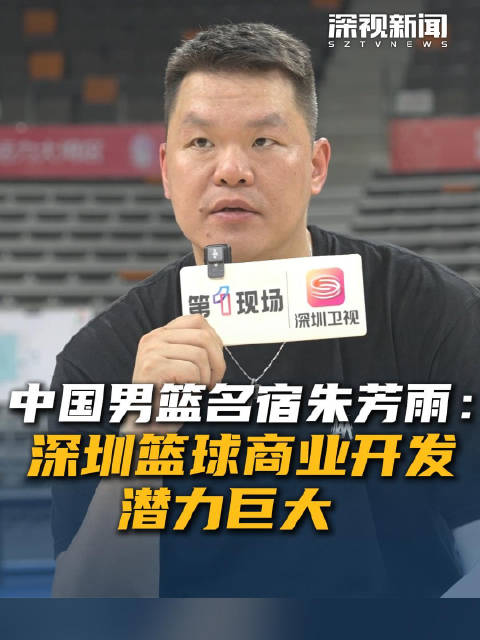中国男篮名宿朱芳雨：深圳篮球商业开发潜力巨大
