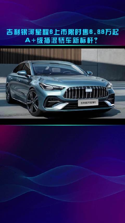 吉利银河星耀6上市限时售6.88万起 A+级插混轿车新标杆？