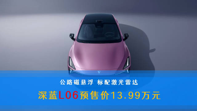 深蓝L06预售13.99万起，标配辅助驾驶与磁流变悬架