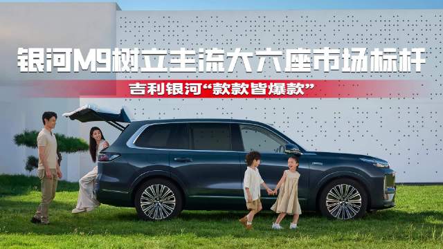 银河M9树立主流大六座市场标杆 吉利银河“款款皆爆款”