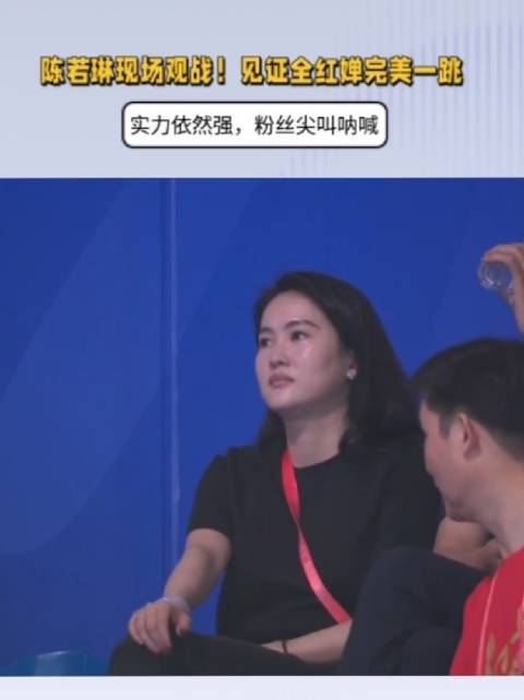 陈若琳现场观战！见证全红婵完美一跳，实力依然强，粉丝尖叫