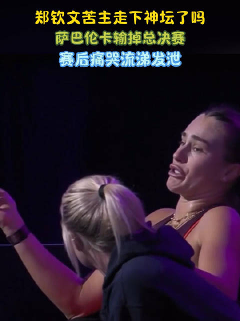 郑钦文苦主走下神坛了吗？萨巴伦卡输掉总决赛，赛后痛哭流涕发泄