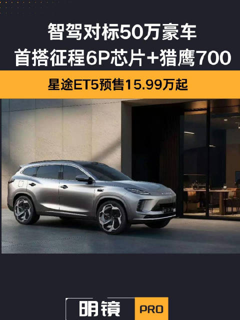 星途ET5预售15.99万起，智驾对标50万豪车，首搭征程6P芯片+猎鹰700
