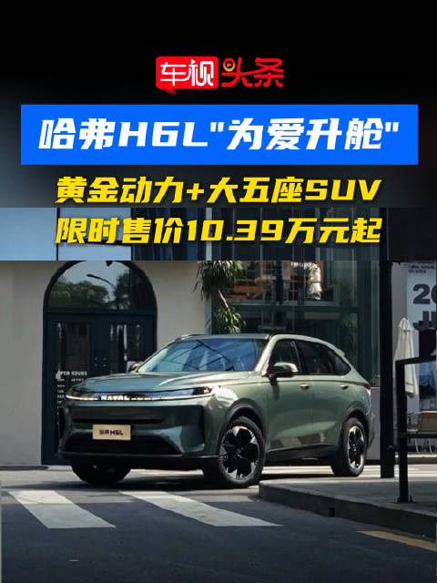 哈弗H6L“为爱升舱”！黄金动力+大五座SUV，限时售价10.39万元起！
