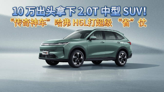 10万出头拿下2.0T中型 SUV!“传奇神车”哈弗 H6L打超级“省”仗