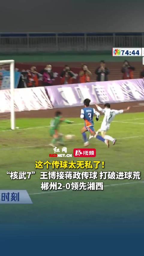 这个传球太无私了！“核武7”王博接蒋政传球，打破进球荒，郴州2-0领先湘西