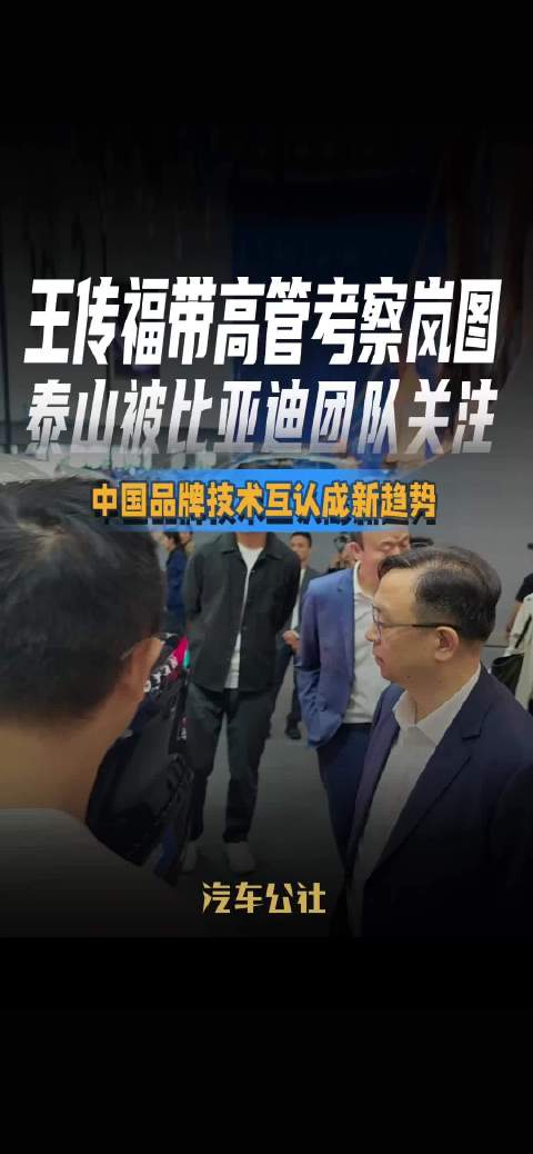 王传福带高管考察岚图 泰山被比亚迪团队关注 中国品牌技术互认成新趋势