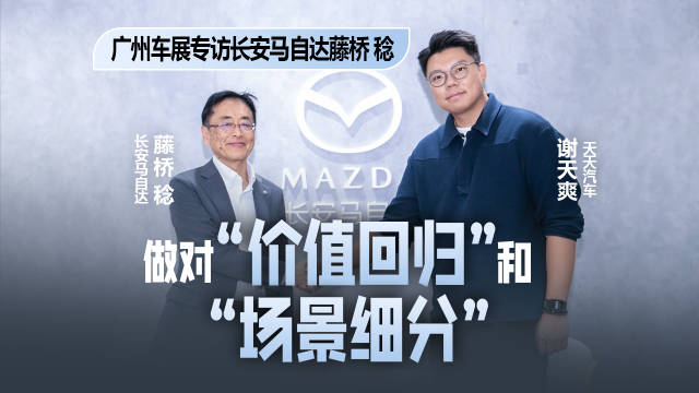 广州车展专访长安马自达藤桥 稔：做对价值回归和场景细分