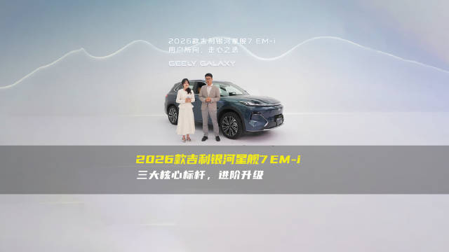 2026款吉利银河星舰7EM-i 三大核心标杆，进阶升级