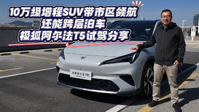 10万级增程SUV带市区领航 还能跨层泊车 极狐阿尔法T5试驾分享