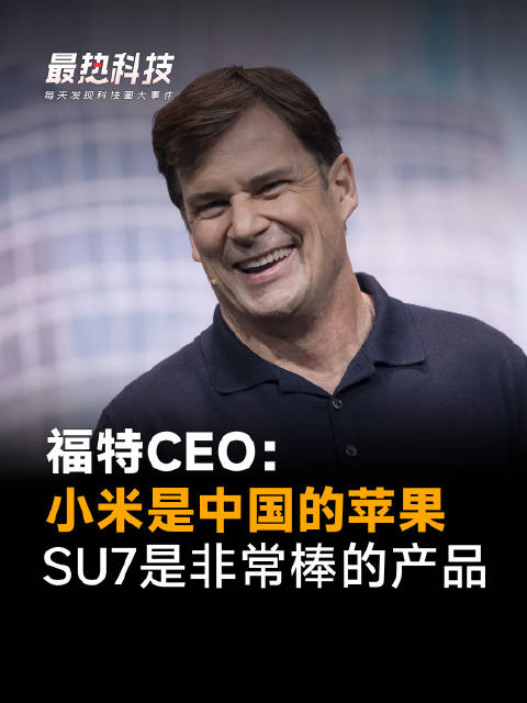 福特CEO：小米是中国的苹果，SU7是非常棒的产品