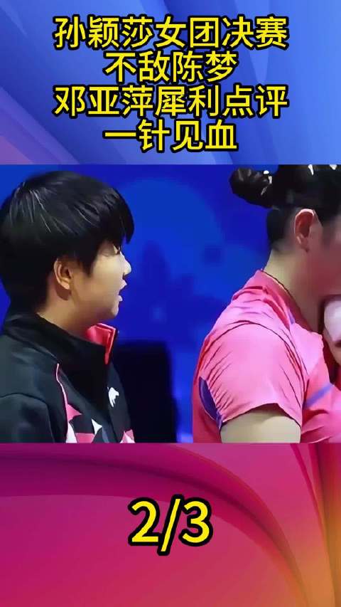 孙颖莎女团决赛负陈梦，邓亚萍犀利点评何卓佳落泪