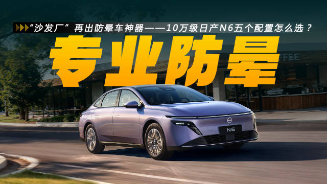 “沙发厂”再出防晕车神器——10万级日产N6五个配置怎么选？