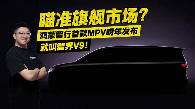 瞄准旗舰市场？鸿蒙智行首款MPV明年发布 就叫智界V9！