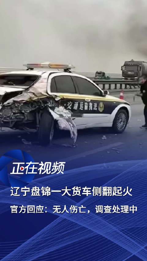官方回应辽宁盘锦一大货车侧翻起火：无人伤亡，调查处理中