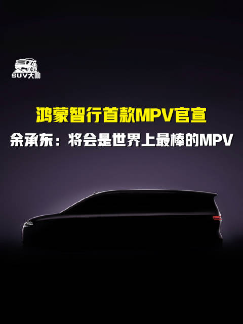 鸿蒙智行首款MPV官宣,余承东称将成世界最佳
