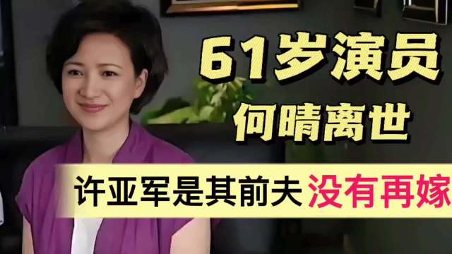 61岁演员何晴离世！生前仅一段婚姻，与许亚军育有一子