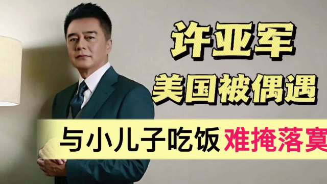 许亚军被曝在美国！陪着小儿子吃饭，整个人难掩落寞