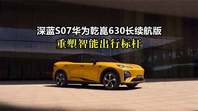 深蓝S07华为乾崑630长续航版上市，巩固15-20万级新能源SUV市场优势
