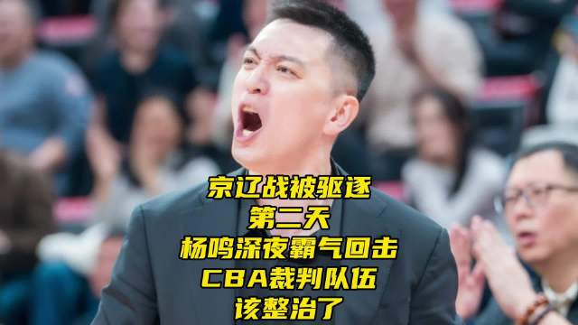 京辽战被驱逐第二天！杨鸣深夜霸气回击，CBA裁判队伍该整治了