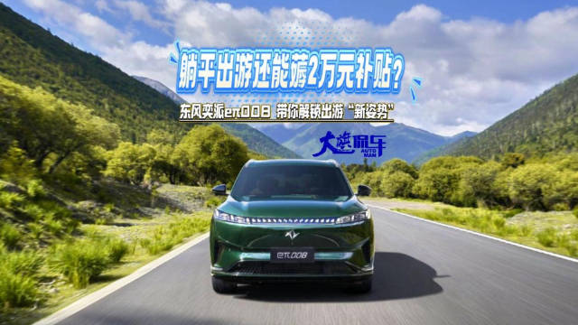 视频：躺平出游还能薅2万元补贴？ 东风奕派eπ008带你解锁出游“新姿势”