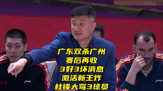 广东双杀广州！赛后收3好3坏消息，激活新王炸，杜锋大骂3球员