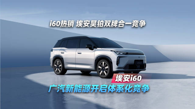 i60热销，埃安昊铂双牌合一：广汽新能源开启体系化竞争