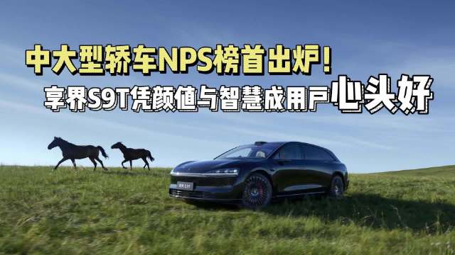 中大型轿车NPS榜首出炉！享界S9T凭颜值与智慧成用户心头好