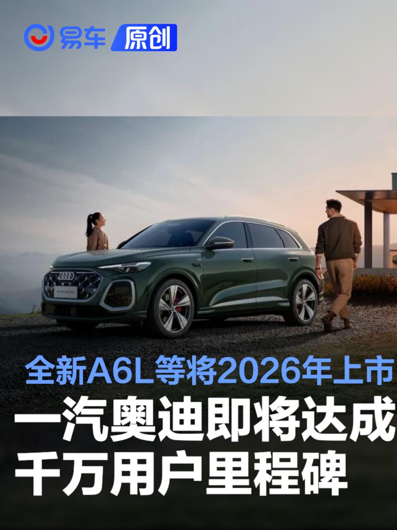 一汽奥迪即将达成千万用户里程碑 全新A6L等车型将2026年上市