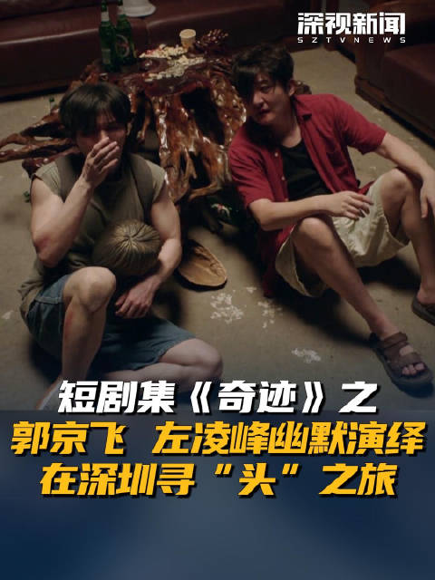短剧集《奇迹》之郭京飞、左凌峰幽默演绎在深圳寻“头”之旅