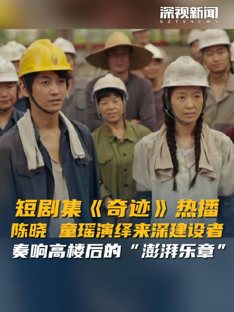 短剧集《奇迹》热播 陈晓、童瑶演绎来深建设者 奏响高楼后的“澎湃乐章”