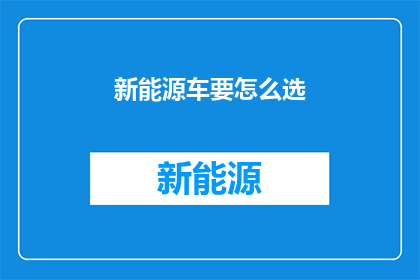 新能源车要怎么选(新能源车选购指南:您该如何挑选最适合的车型?)