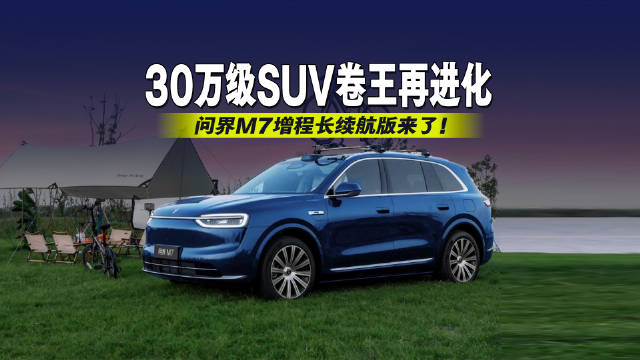 30万级SUV卷王再进化！问界M7增程长续航版来了！