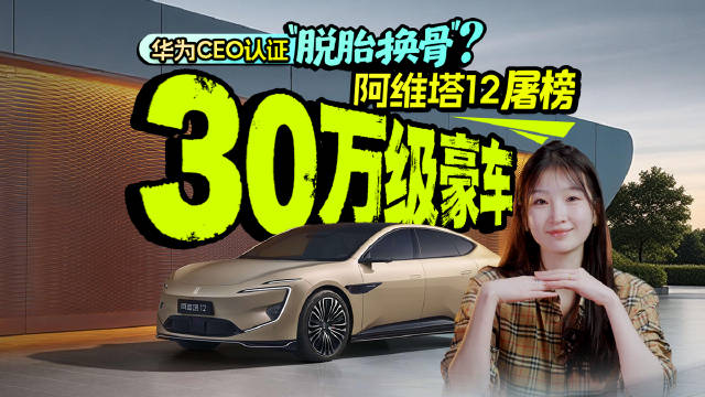 华为CEO认证 “脱胎换骨” ? 阿维塔12屠榜30万级别豪车 !