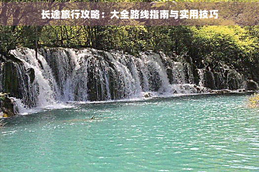 长途旅行攻略:大全路线指南与实用技巧