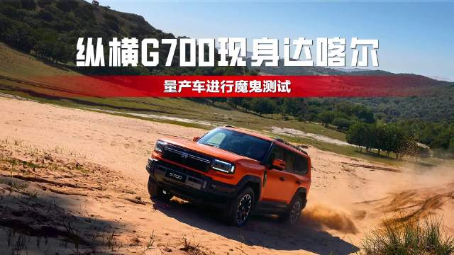 纵横G700现身达喀尔，量产车进行魔鬼测试