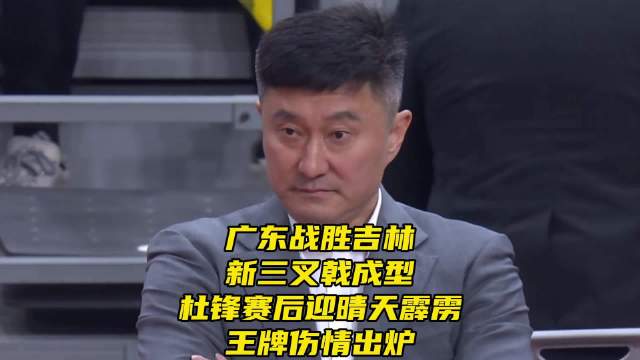广东大胜吉林！新三叉戟成型！杜锋赛后迎晴天霹雳，王牌伤情出炉！
