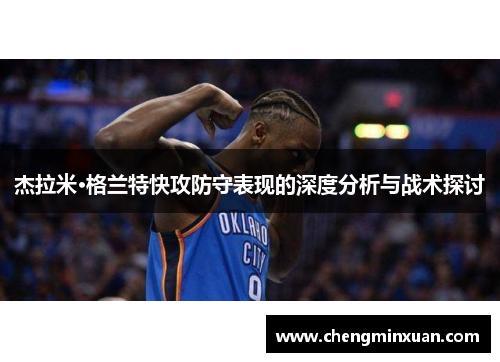 杰拉米·格兰特快攻防守表现的深度分析与战术探讨