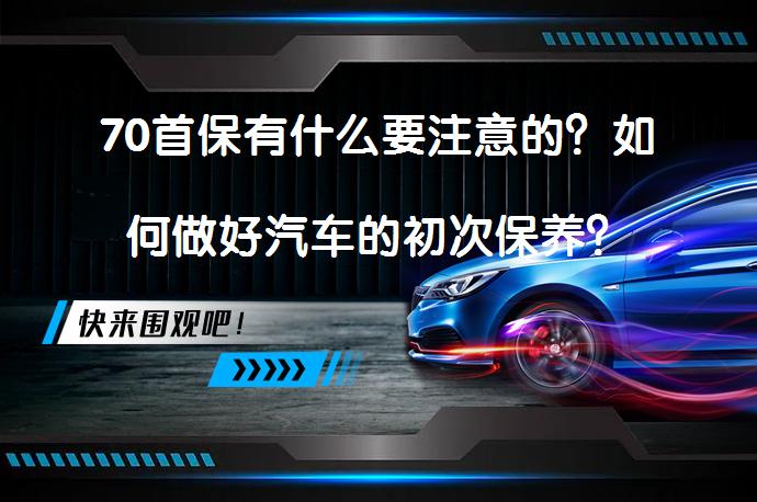 70首保有什么要注意的？如何做好汽车的初次保养？