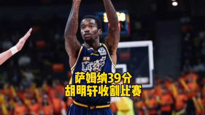 萨姆纳三节狂轰39分梦回四川，胡明轩末节两个三分收割比赛！