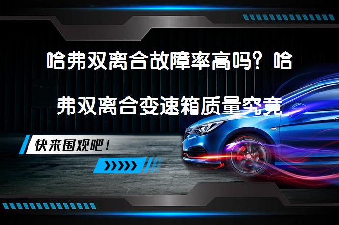 哈弗双离合故障率高吗？哈弗双离合变速箱质量究竟如何？