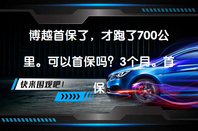 博越首保了，才跑了700公里。可以首保吗？3个月。首保时间与里程哪个先到为准？