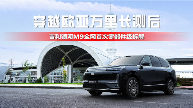 穿越欧亚万里长测后 吉利银河M9全网首次零部件级拆解