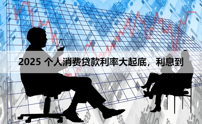 2025 个人消费贷款利率大起底,利息到底多少?