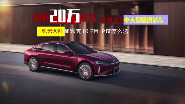 预算20万左右，打算入手中大型插混轿车，风云A9L和领克10EM-P该怎么选？